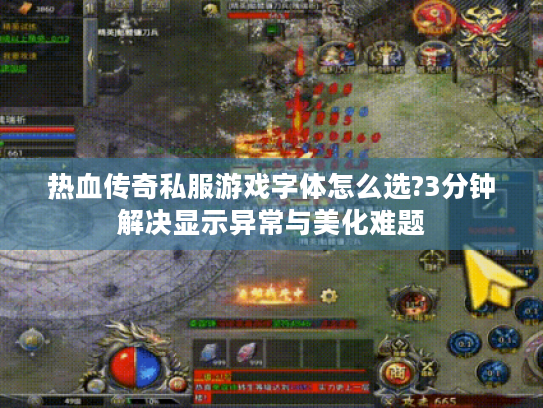 热血传奇私服游戏字体怎么选?3分钟解决显示异常与美化难题 热血传奇私服游戏字体怎么选?3分钟解决显示异常与美化难题