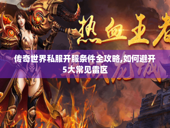 传奇世界私服开服条件全攻略,如何避开5大常见雷区 传奇世界私服开服条件全攻略,如何避开5大常见雷区