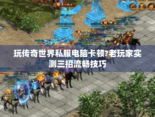 玩传奇世界私服电脑卡顿?老玩家实测三招流畅技巧 玩传奇世界私服电脑卡顿?老玩家实测三招流畅技巧