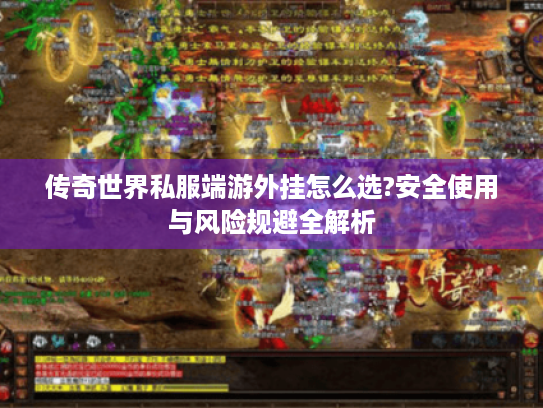 传奇世界私服端游外挂怎么选?安全使用与风险规避全解析 传奇世界私服端游外挂怎么选?安全使用与风险规避全解析