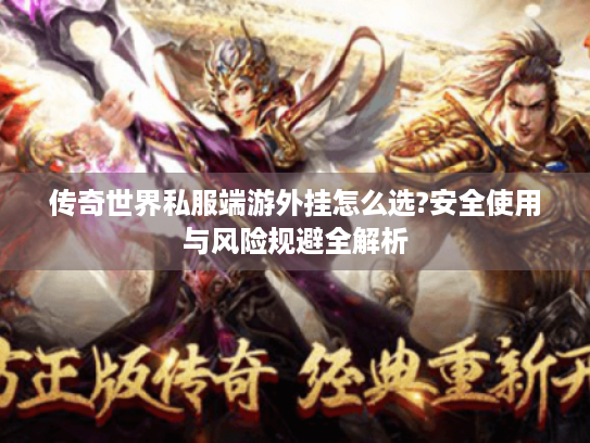 传奇世界私服端游外挂怎么选?安全使用与风险规避全解析 传奇世界私服端游外挂怎么选?安全使用与风险规避全解析
