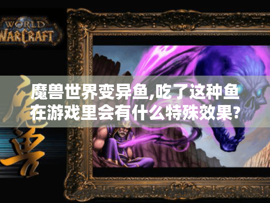 魔兽世界变异鱼,吃了这种鱼在游戏里会有什么特殊效果? 魔兽世界变异鱼,吃了这种鱼在游戏里会有什么特殊效果?