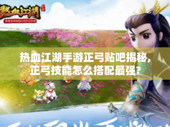 热血江湖手游正弓贴吧揭秘,正弓技能怎么搭配最强? 热血江湖手游正弓贴吧揭秘,正弓技能怎么搭配最强?