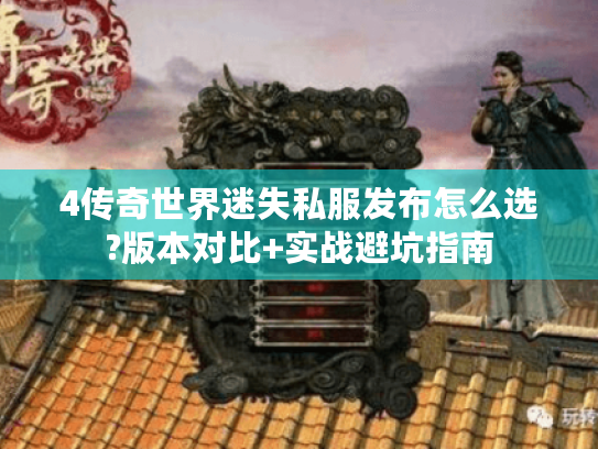 4传奇世界迷失私服发布怎么选?版本对比+实战避坑指南 4传奇世界迷失私服发布怎么选?版本对比+实战避坑指南