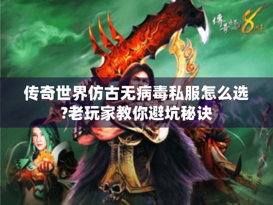传奇世界仿古无病毒私服怎么选?老玩家教你避坑秘诀