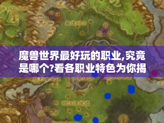 魔兽世界最好玩的职业,究竟是哪个?看各职业特色为你揭秘答案 魔兽世界最好玩的职业,究竟是哪个?看各职业特色为你揭秘答案
