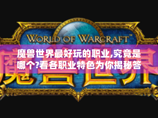 魔兽世界最好玩的职业,究竟是哪个?看各职业特色为你揭秘答案 魔兽世界最好玩的职业,究竟是哪个?看各职业特色为你揭秘答案