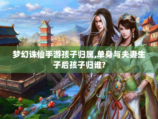梦幻诛仙手游孩子归属,单身与夫妻生子后孩子归谁? 梦幻诛仙手游孩子归属,单身与夫妻生子后孩子归谁?