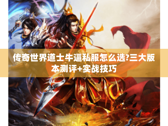 传奇世界道士牛逼私服怎么选?三大版本测评+实战技巧 传奇世界道士牛逼私服怎么选?三大版本测评+实战技巧