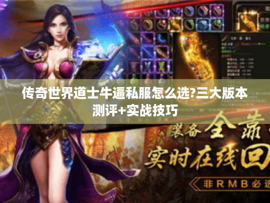 传奇世界道士牛逼私服怎么选?三大版本测评+实战技巧 传奇世界道士牛逼私服怎么选?三大版本测评+实战技巧