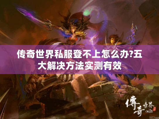 传奇世界私服登不上怎么办?五大解决方法实测有效