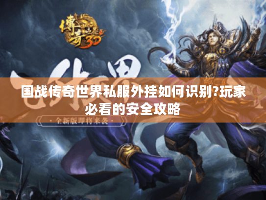 国战传奇世界私服外挂如何识别?玩家必看的安全攻略 国战传奇世界私服外挂如何识别?玩家必看的安全攻略