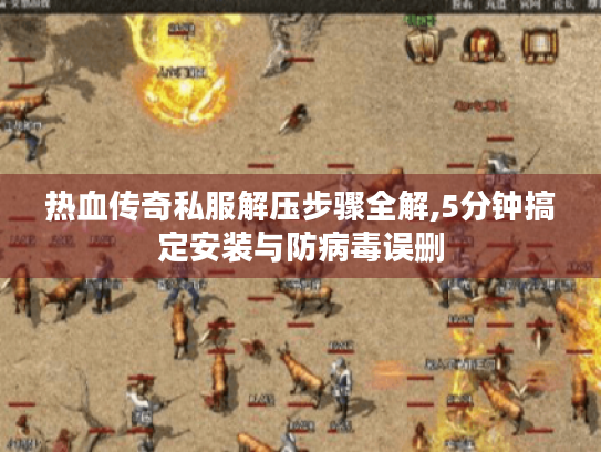 热血传奇私服解压步骤全解,5分钟搞定安装与防病毒误删 热血传奇私服解压步骤全解,5分钟搞定安装与防病毒误删