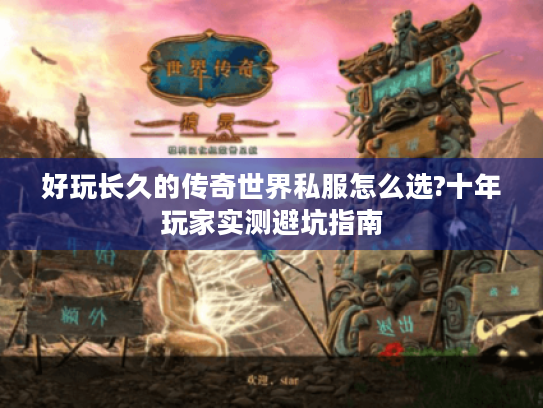 好玩长久的传奇世界私服怎么选?十年玩家实测避坑指南 好玩长久的传奇世界私服怎么选?十年玩家实测避坑指南