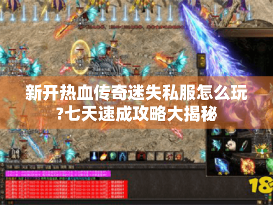 新开热血传奇迷失私服怎么玩?七天速成攻略大揭秘 新开热血传奇迷失私服怎么玩?七天速成攻略大揭秘