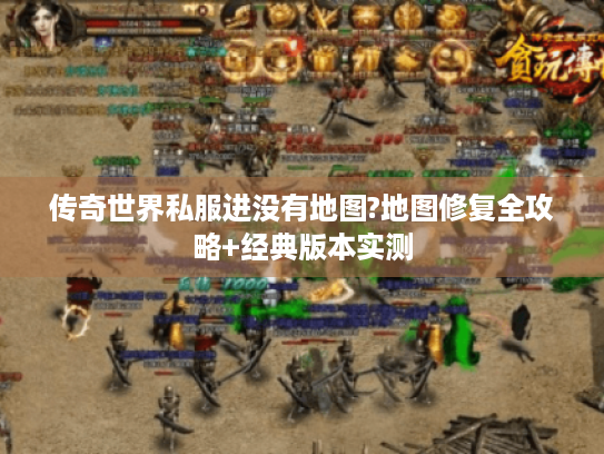 传奇世界私服进没有地图?地图修复全攻略+经典版本实测 传奇世界私服进没有地图?地图修复全攻略+经典版本实测