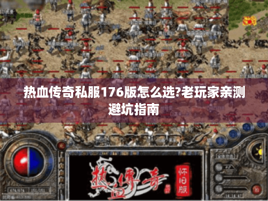 热血传奇私服176版怎么选?老玩家亲测避坑指南 热血传奇私服176版怎么选?老玩家亲测避坑指南