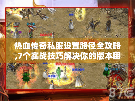 热血传奇私服设置路径全攻略,7个实战技巧解决你的版本困惑 热血传奇私服设置路径全攻略,7个实战技巧解决你的版本困惑