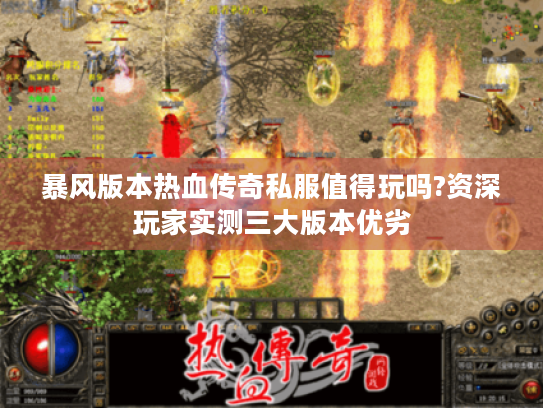 暴风版本热血传奇私服值得玩吗?资深玩家实测三大版本优劣 暴风版本热血传奇私服值得玩吗?资深玩家实测三大版本优劣