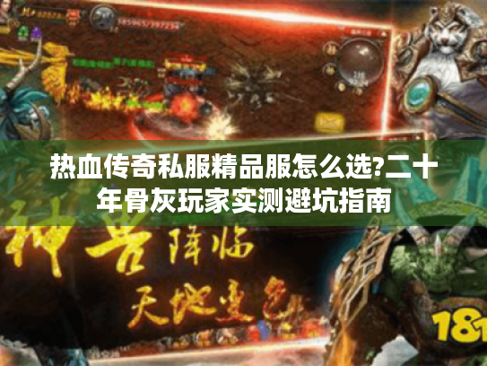 热血传奇私服精品服怎么选?二十年骨灰玩家实测避坑指南 热血传奇私服精品服怎么选?二十年骨灰玩家实测避坑指南