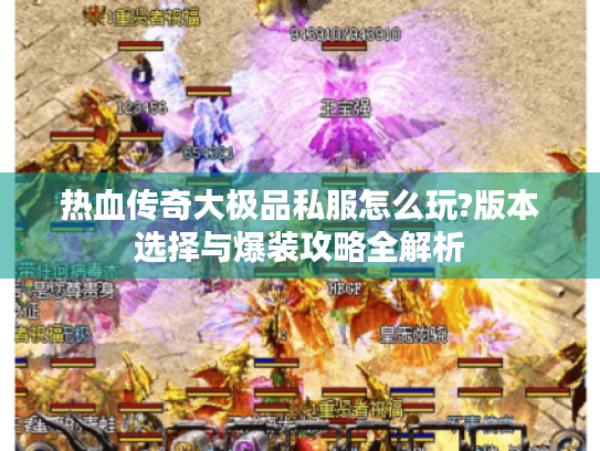 热血传奇大极品私服怎么玩?版本选择与爆装攻略全解析 热血传奇大极品私服怎么玩?版本选择与爆装攻略全解析