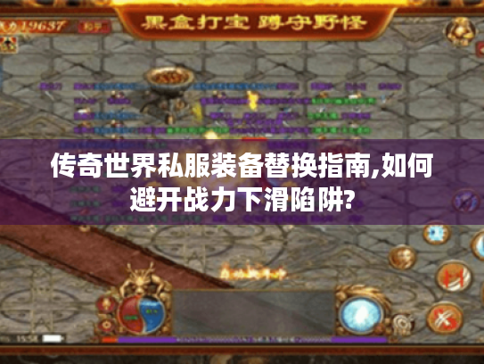 传奇世界私服装备替换指南,如何避开战力下滑陷阱?