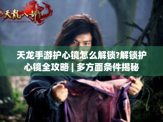 天龙手游护心镜怎么解锁?解锁护心镜全攻略 | 多方面条件揭秘 天龙手游护心镜怎么解锁?解锁护心镜全攻略 | 多方面条件揭秘