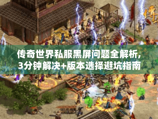 传奇世界私服黑屏问题全解析,3分钟解决+版本选择避坑指南 传奇世界私服黑屏问题全解析,3分钟解决+版本选择避坑指南