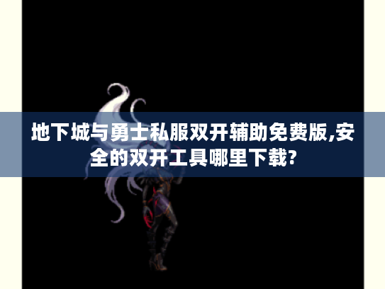 地下城与勇士私服双开辅助免费版,安全的双开工具哪里下载? 地下城与勇士私服双开辅助免费版,安全的双开工具哪里下载?