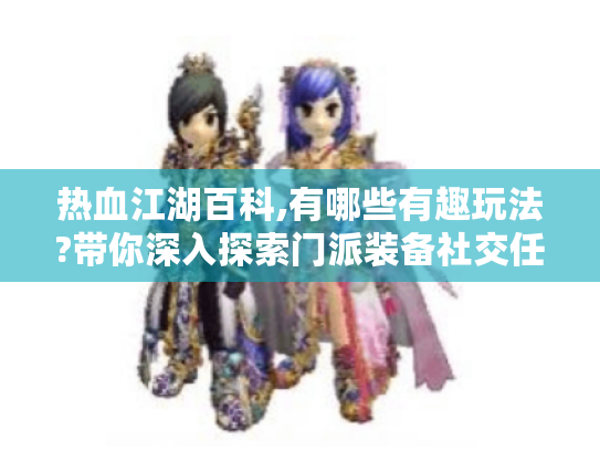 热血江湖百科,有哪些有趣玩法?带你深入探索门派装备社交任务系统 热血江湖百科,有哪些有趣玩法?带你深入探索门派装备社交任务系统