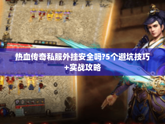 热血传奇私服外挂安全吗?5个避坑技巧+实战攻略 热血传奇私服外挂安全吗?5个避坑技巧+实战攻略