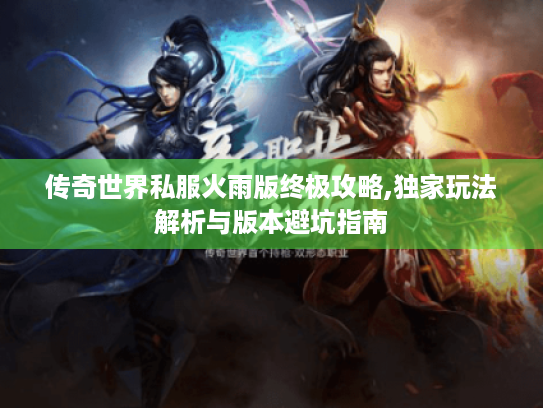 传奇世界私服火雨版终极攻略,独家玩法解析与版本避坑指南