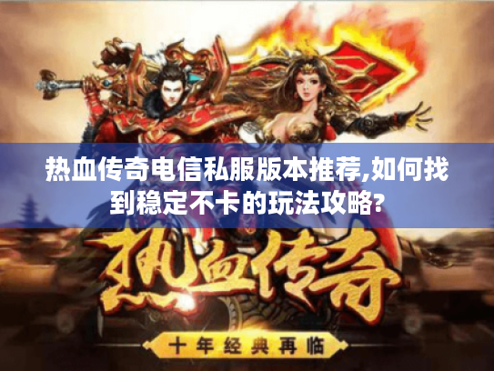 热血传奇电信私服版本推荐,如何找到稳定不卡的玩法攻略? 热血传奇电信私服版本推荐,如何找到稳定不卡的玩法攻略?