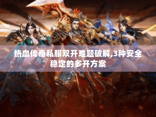 热血传奇私服双开难题破解,3种安全稳定的多开方案 热血传奇私服双开难题破解,3种安全稳定的多开方案