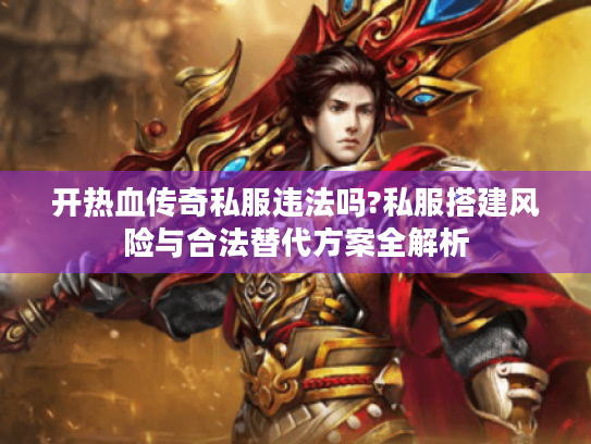 开热血传奇私服违法吗?私服搭建风险与合法替代方案全解析 开热血传奇私服违法吗?私服搭建风险与合法替代方案全解析