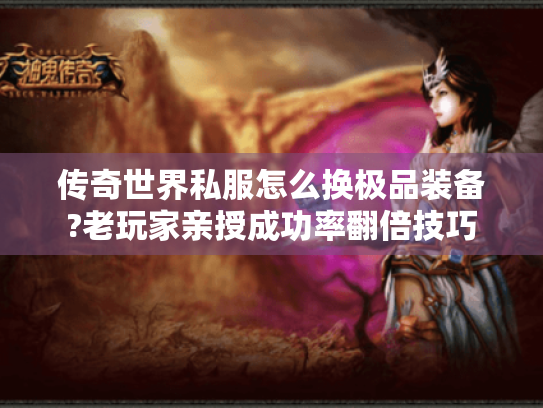 传奇世界私服怎么换极品装备?老玩家亲授成功率翻倍技巧 传奇世界私服怎么换极品装备?老玩家亲授成功率翻倍技巧