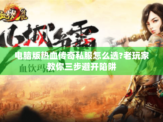 电脑版热血传奇私服怎么选?老玩家教你三步避开陷阱 电脑版热血传奇私服怎么选?老玩家教你三步避开陷阱