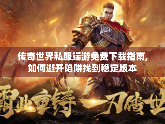 传奇世界私服端游免费下载指南,如何避开陷阱找到稳定版本 传奇世界私服端游免费下载指南,如何避开陷阱找到稳定版本