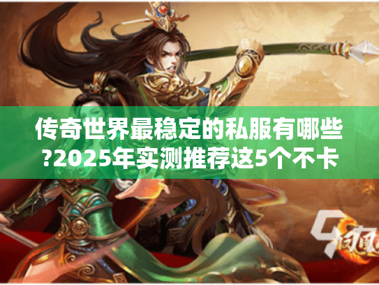 传奇世界最稳定的私服有哪些?2025年实测推荐这5个不卡顿的版本 传奇世界最稳定的私服有哪些?2025年实测推荐这5个不卡顿的版本