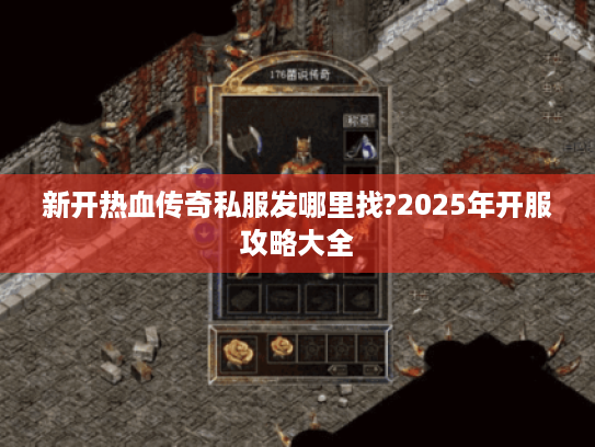 新开热血传奇私服发哪里找?2025年开服攻略大全