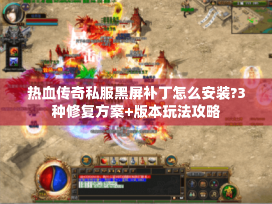 热血传奇私服黑屏补丁怎么安装?3种修复方案+版本玩法攻略 热血传奇私服黑屏补丁怎么安装?3种修复方案+版本玩法攻略