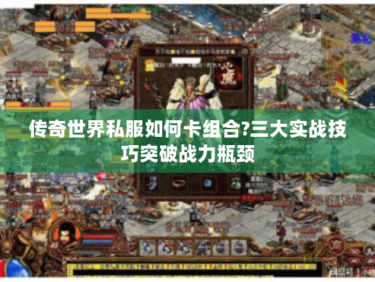 传奇世界私服如何卡组合?三大实战技巧突破战力瓶颈 传奇世界私服如何卡组合?三大实战技巧突破战力瓶颈