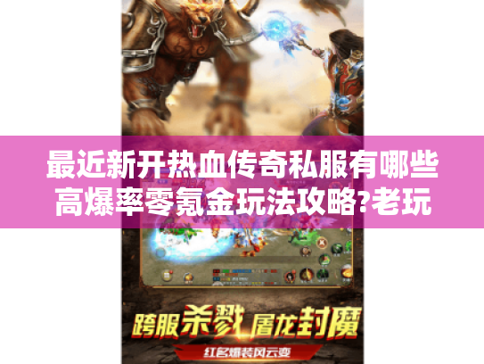 最近新开热血传奇私服有哪些高爆率零氪金玩法攻略?老玩家实测避坑指南 最近新开热血传奇私服有哪些高爆率零氪金玩法攻略?老玩家实测避坑指南