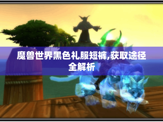 魔兽世界黑色礼服短裤,获取途径全解析 魔兽世界黑色礼服短裤,获取途径全解析