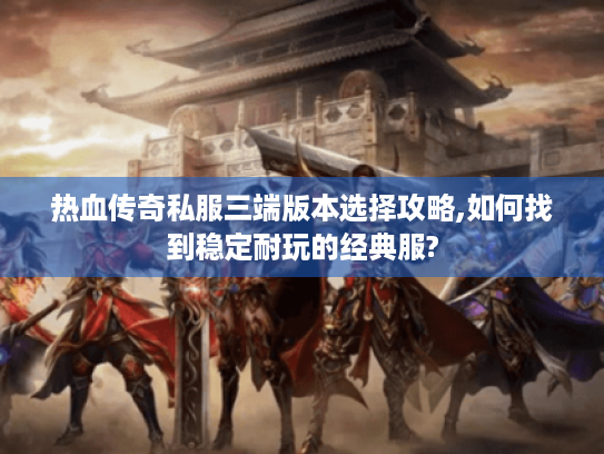 热血传奇私服三端版本选择攻略,如何找到稳定耐玩的经典服? 热血传奇私服三端版本选择攻略,如何找到稳定耐玩的经典服?