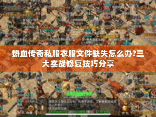 热血传奇私服衣服文件缺失怎么办?三大实战修复技巧分享