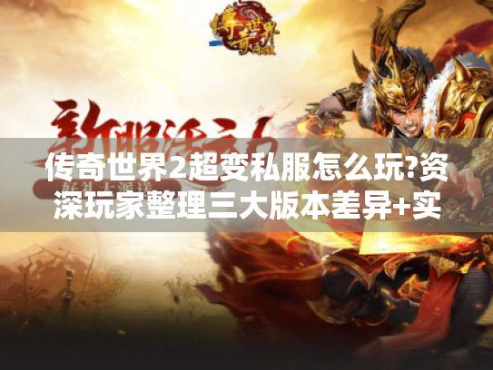 传奇世界2超变私服怎么玩?资深玩家整理三大版本差异+实战攻略 传奇世界2超变私服怎么玩?资深玩家整理三大版本差异+实战攻略