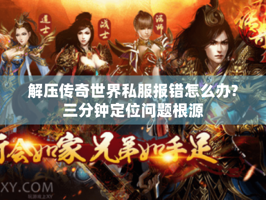 解压传奇世界私服报错怎么办?三分钟定位问题根源 解压传奇世界私服报错怎么办?三分钟定位问题根源