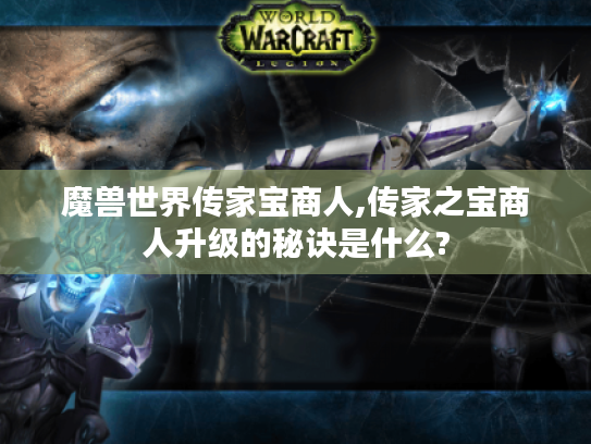 魔兽世界传家宝商人,传家之宝商人升级的秘诀是什么? 魔兽世界传家宝商人,传家之宝商人升级的秘诀是什么?