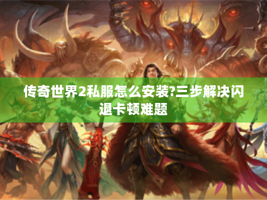 传奇世界2私服怎么安装?三步解决闪退卡顿难题 传奇世界2私服怎么安装?三步解决闪退卡顿难题